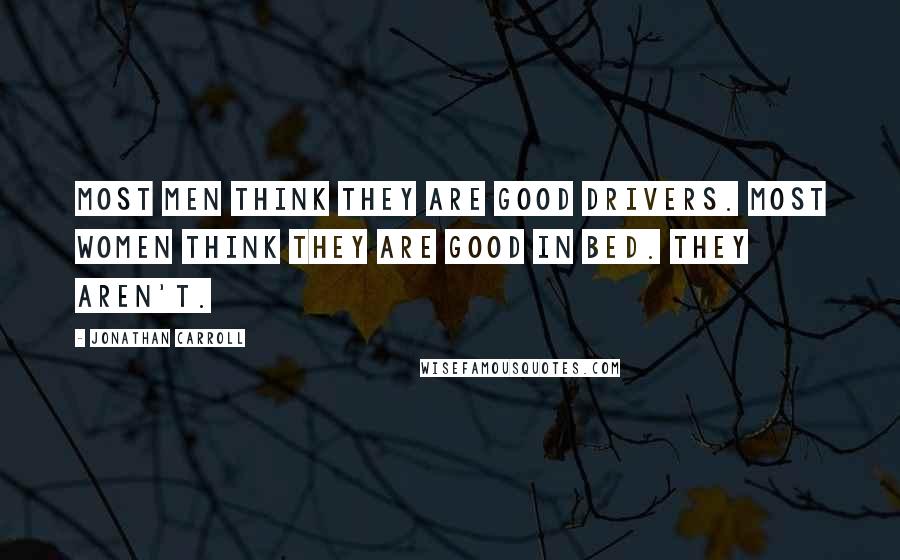 Jonathan Carroll Quotes: Most men think they are good drivers. Most women think they are good in bed. They aren't.