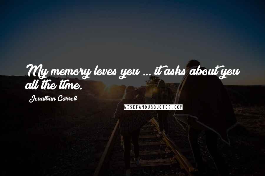 Jonathan Carroll Quotes: My memory loves you ... it asks about you all the time.