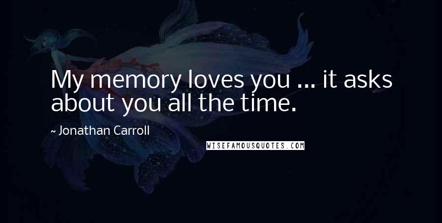 Jonathan Carroll Quotes: My memory loves you ... it asks about you all the time.