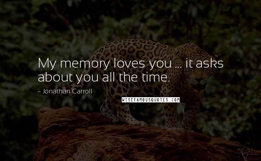 Jonathan Carroll Quotes: My memory loves you ... it asks about you all the time.