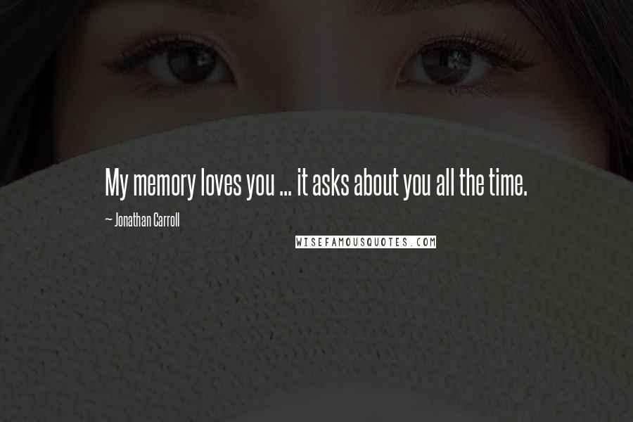 Jonathan Carroll Quotes: My memory loves you ... it asks about you all the time.