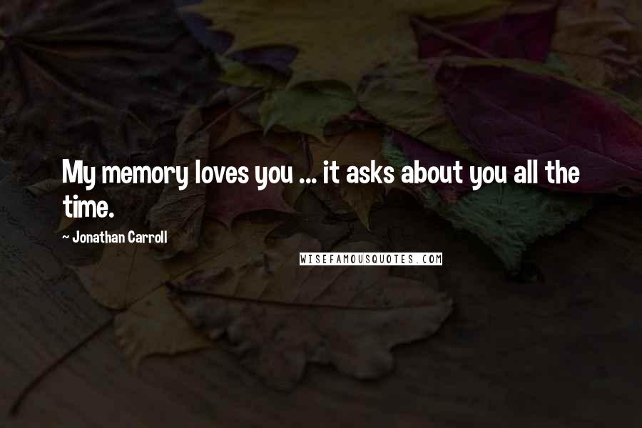 Jonathan Carroll Quotes: My memory loves you ... it asks about you all the time.