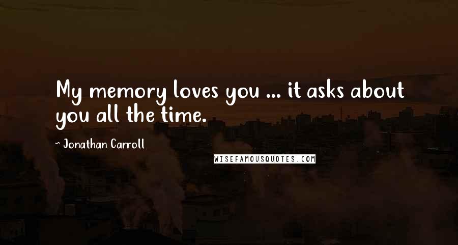 Jonathan Carroll Quotes: My memory loves you ... it asks about you all the time.