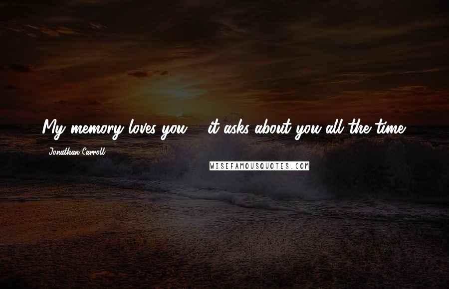 Jonathan Carroll Quotes: My memory loves you ... it asks about you all the time.