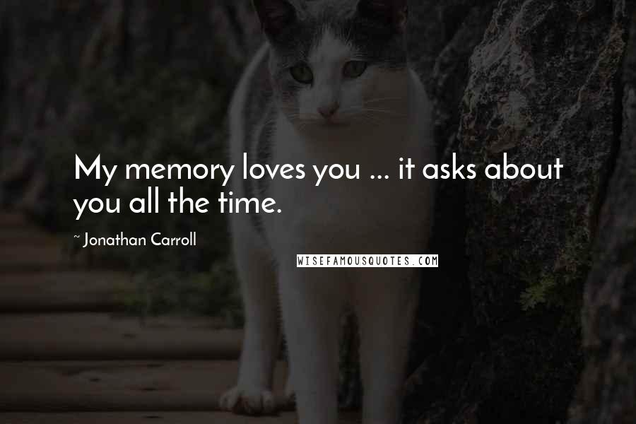 Jonathan Carroll Quotes: My memory loves you ... it asks about you all the time.