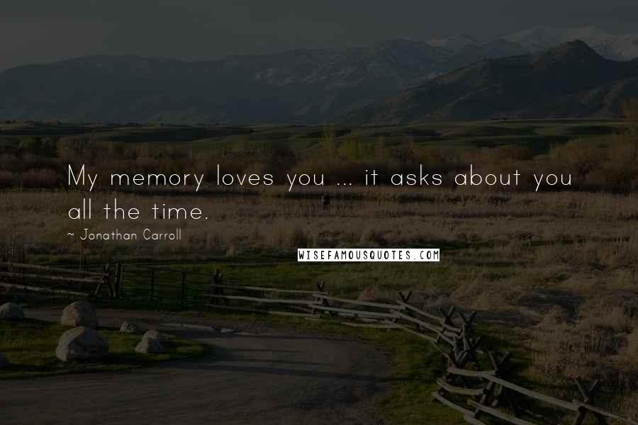 Jonathan Carroll Quotes: My memory loves you ... it asks about you all the time.