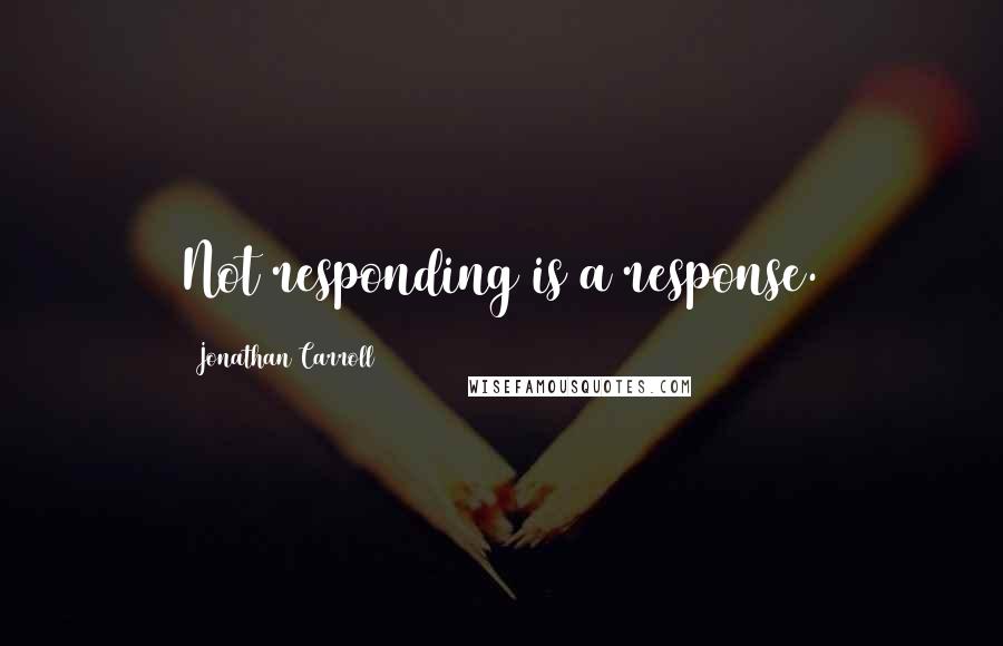 Jonathan Carroll Quotes: Not responding is a response.