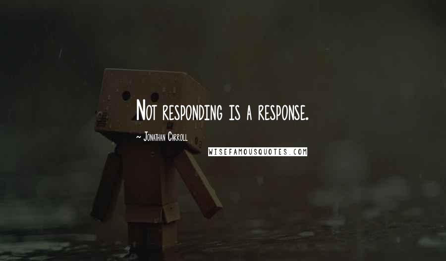 Jonathan Carroll Quotes: Not responding is a response.