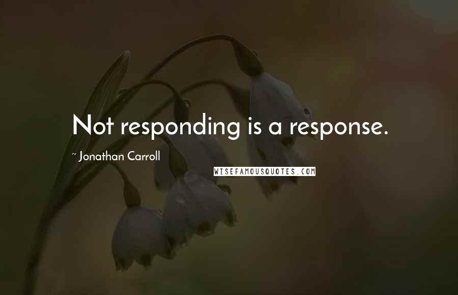 Jonathan Carroll Quotes: Not responding is a response.