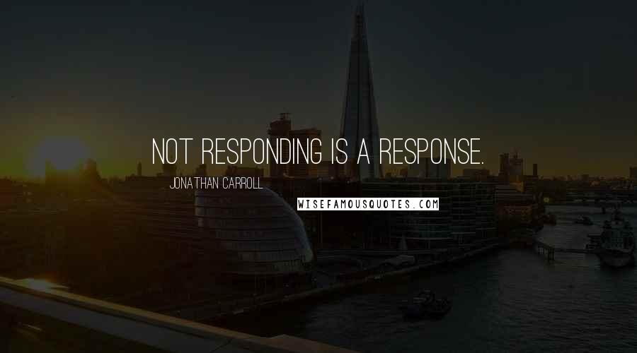 Jonathan Carroll Quotes: Not responding is a response.