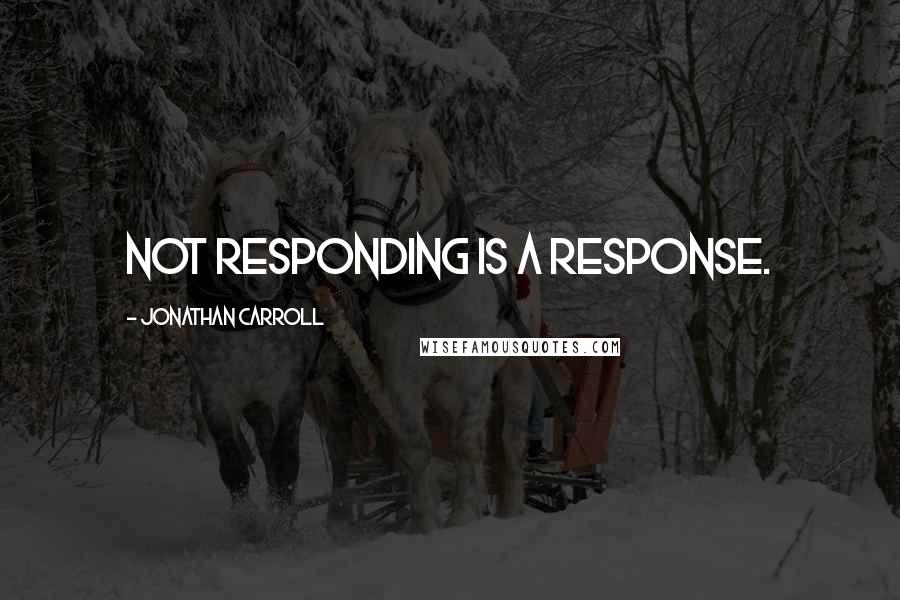 Jonathan Carroll Quotes: Not responding is a response.