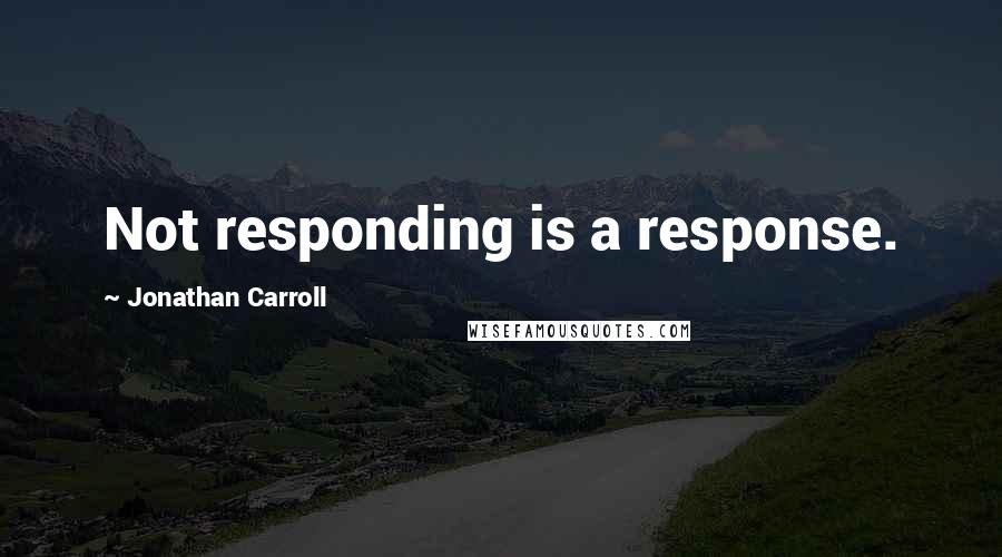 Jonathan Carroll Quotes: Not responding is a response.