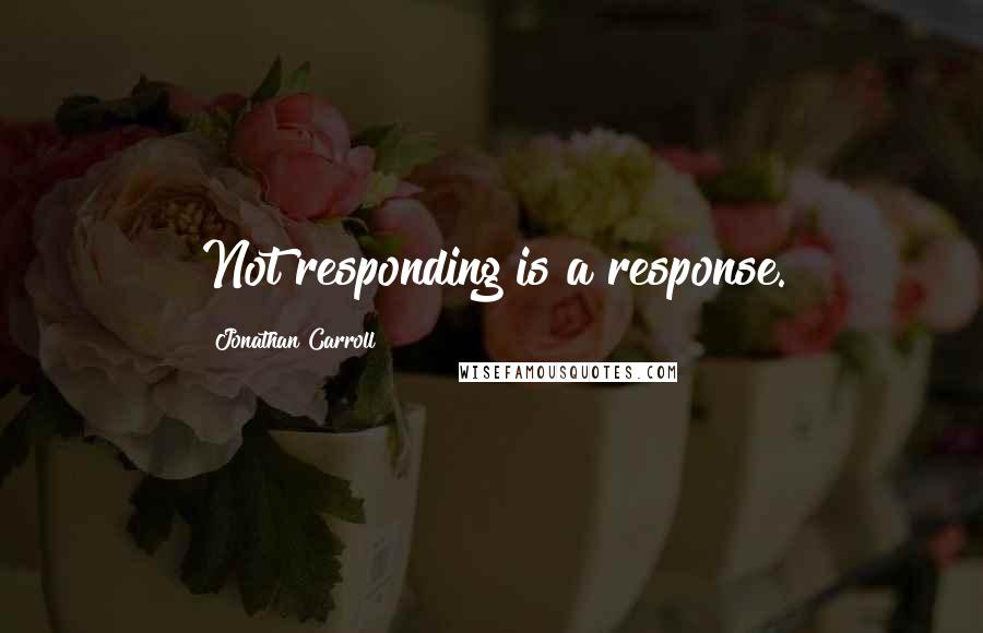 Jonathan Carroll Quotes: Not responding is a response.