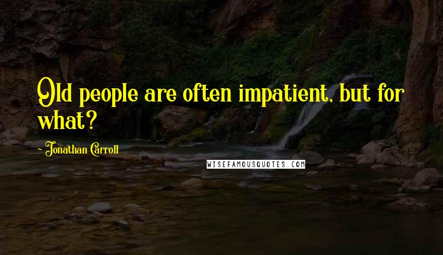 Jonathan Carroll Quotes: Old people are often impatient, but for what?