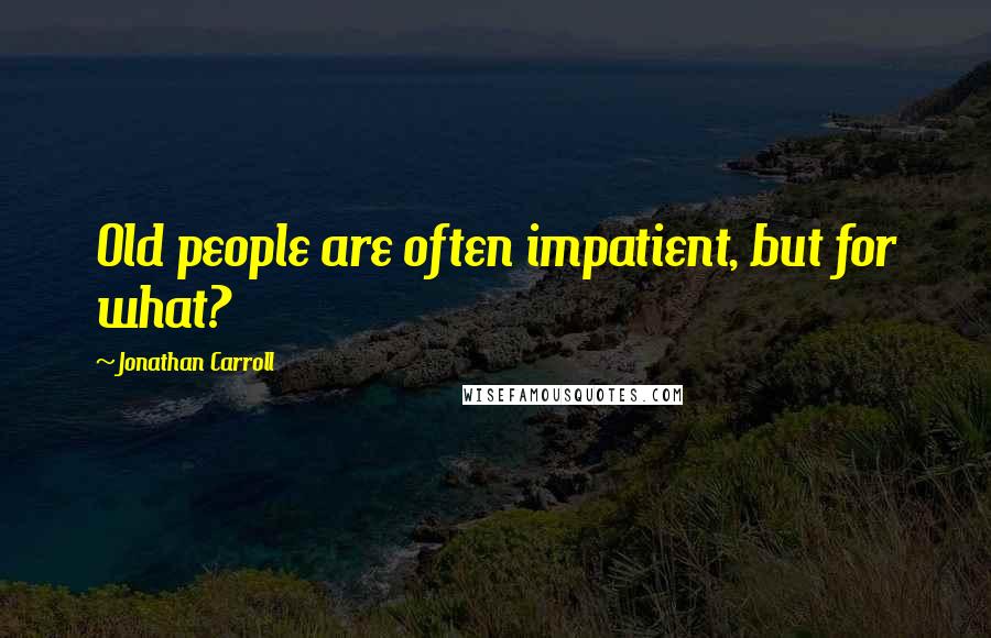 Jonathan Carroll Quotes: Old people are often impatient, but for what?