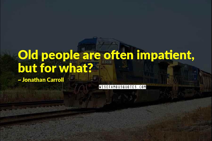 Jonathan Carroll Quotes: Old people are often impatient, but for what?