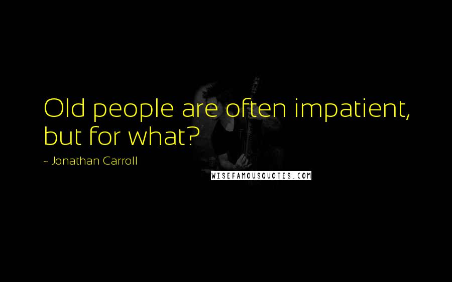 Jonathan Carroll Quotes: Old people are often impatient, but for what?