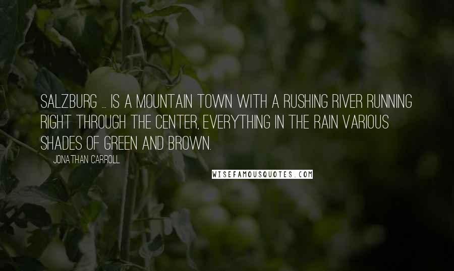 Jonathan Carroll Quotes: Salzburg ... is a mountain town with a rushing river running right through the center, everything in the rain various shades of green and brown.