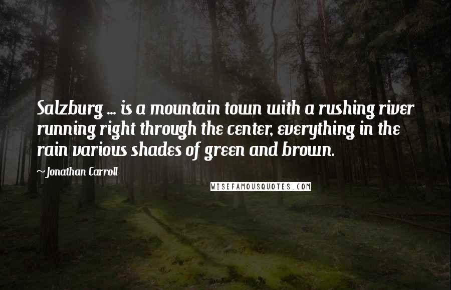 Jonathan Carroll Quotes: Salzburg ... is a mountain town with a rushing river running right through the center, everything in the rain various shades of green and brown.