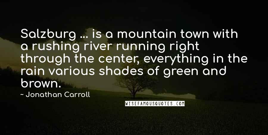 Jonathan Carroll Quotes: Salzburg ... is a mountain town with a rushing river running right through the center, everything in the rain various shades of green and brown.