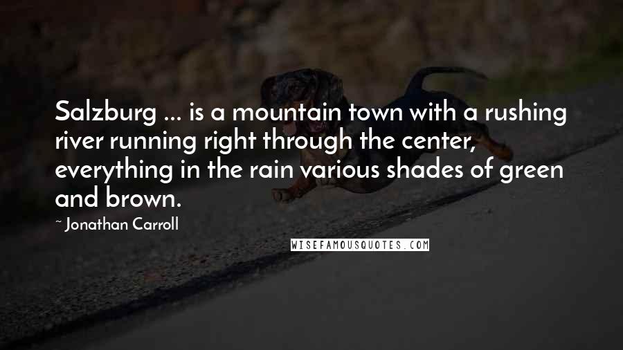 Jonathan Carroll Quotes: Salzburg ... is a mountain town with a rushing river running right through the center, everything in the rain various shades of green and brown.