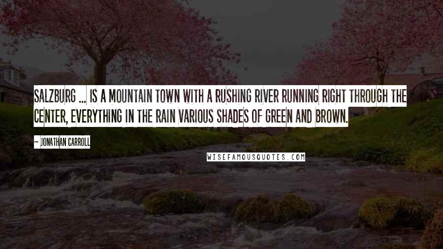 Jonathan Carroll Quotes: Salzburg ... is a mountain town with a rushing river running right through the center, everything in the rain various shades of green and brown.