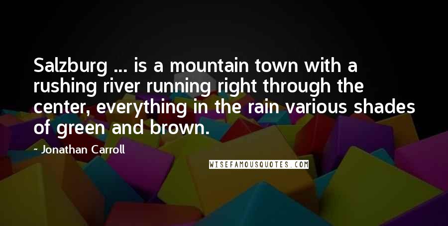 Jonathan Carroll Quotes: Salzburg ... is a mountain town with a rushing river running right through the center, everything in the rain various shades of green and brown.