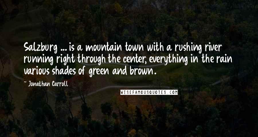 Jonathan Carroll Quotes: Salzburg ... is a mountain town with a rushing river running right through the center, everything in the rain various shades of green and brown.