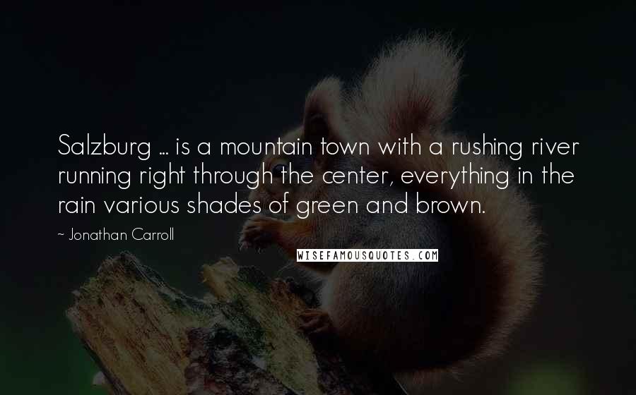 Jonathan Carroll Quotes: Salzburg ... is a mountain town with a rushing river running right through the center, everything in the rain various shades of green and brown.