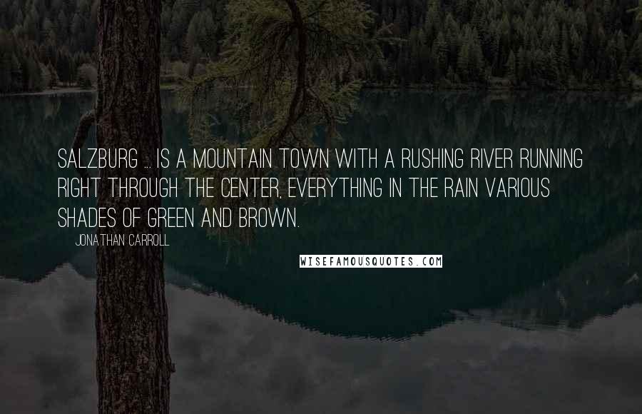 Jonathan Carroll Quotes: Salzburg ... is a mountain town with a rushing river running right through the center, everything in the rain various shades of green and brown.