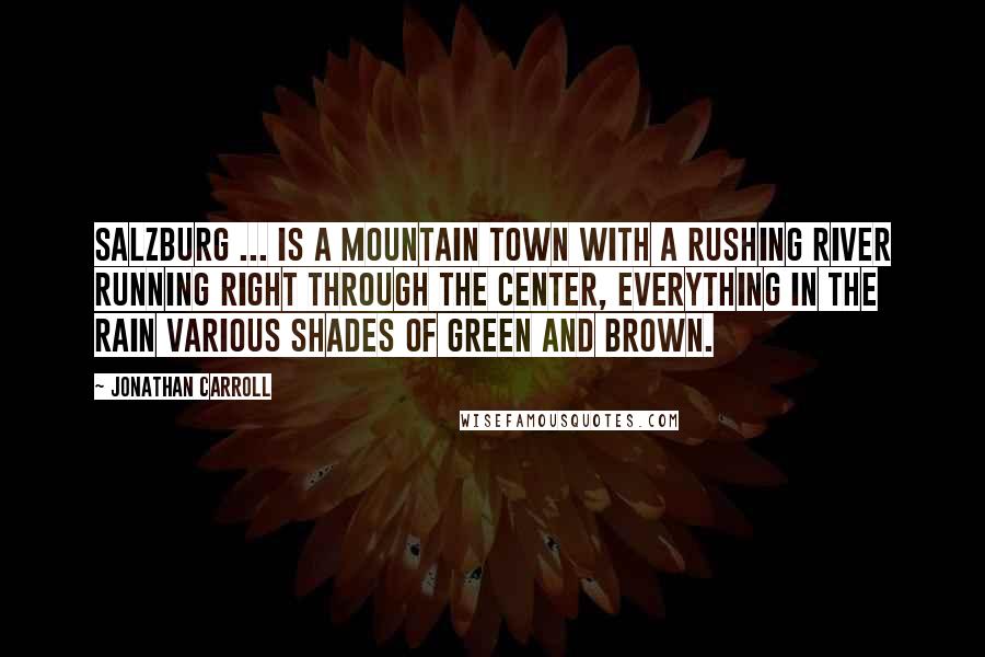 Jonathan Carroll Quotes: Salzburg ... is a mountain town with a rushing river running right through the center, everything in the rain various shades of green and brown.