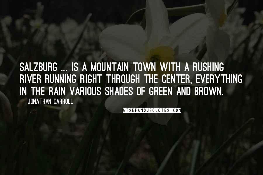 Jonathan Carroll Quotes: Salzburg ... is a mountain town with a rushing river running right through the center, everything in the rain various shades of green and brown.