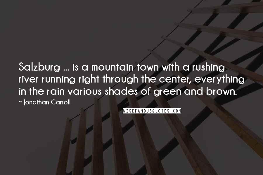 Jonathan Carroll Quotes: Salzburg ... is a mountain town with a rushing river running right through the center, everything in the rain various shades of green and brown.