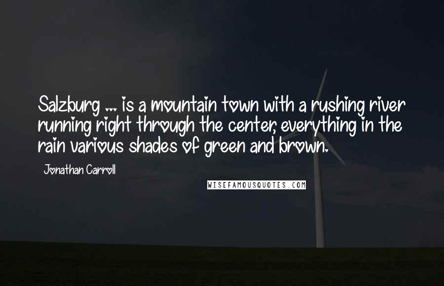 Jonathan Carroll Quotes: Salzburg ... is a mountain town with a rushing river running right through the center, everything in the rain various shades of green and brown.