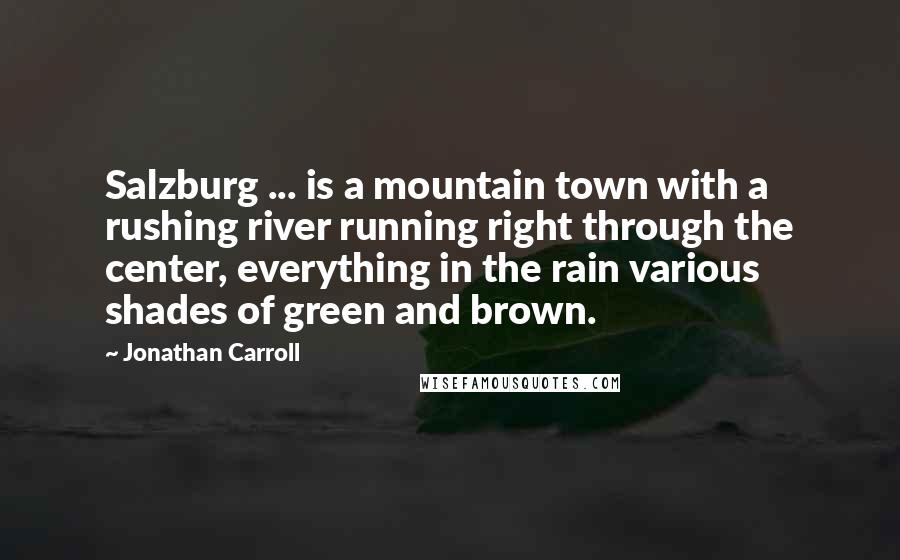 Jonathan Carroll Quotes: Salzburg ... is a mountain town with a rushing river running right through the center, everything in the rain various shades of green and brown.