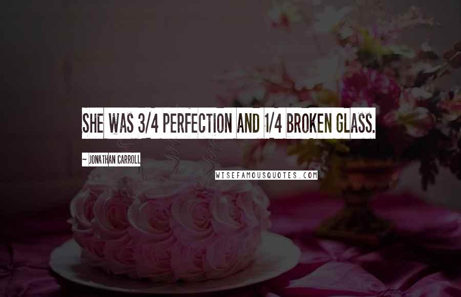 Jonathan Carroll Quotes: She was 3/4 perfection and 1/4 broken glass.