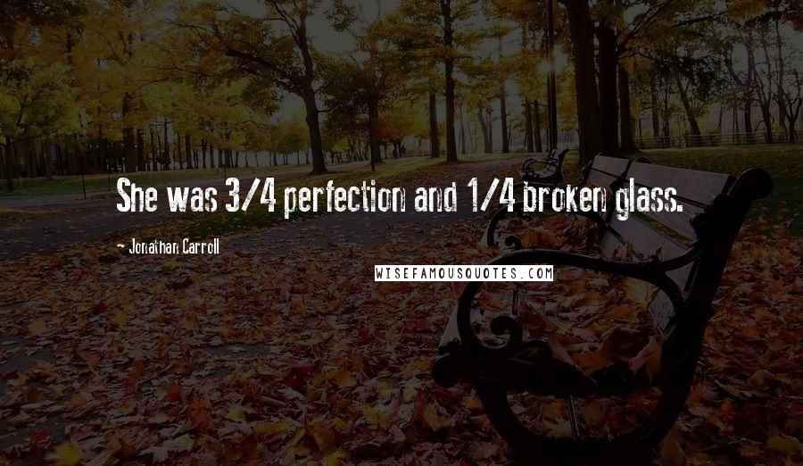 Jonathan Carroll Quotes: She was 3/4 perfection and 1/4 broken glass.