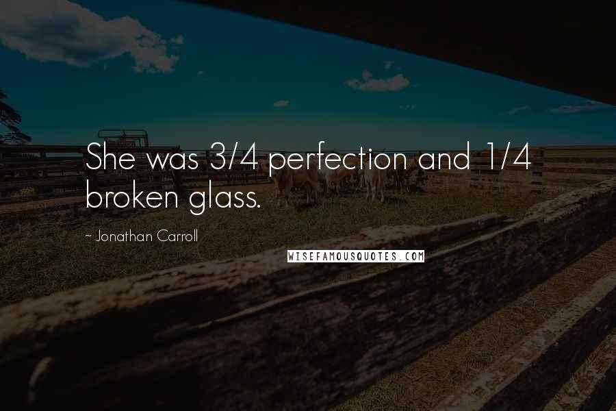 Jonathan Carroll Quotes: She was 3/4 perfection and 1/4 broken glass.