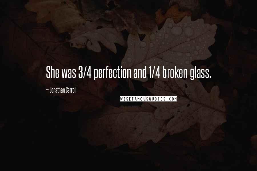 Jonathan Carroll Quotes: She was 3/4 perfection and 1/4 broken glass.