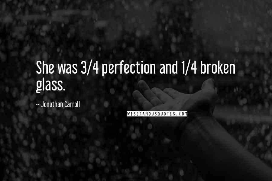 Jonathan Carroll Quotes: She was 3/4 perfection and 1/4 broken glass.