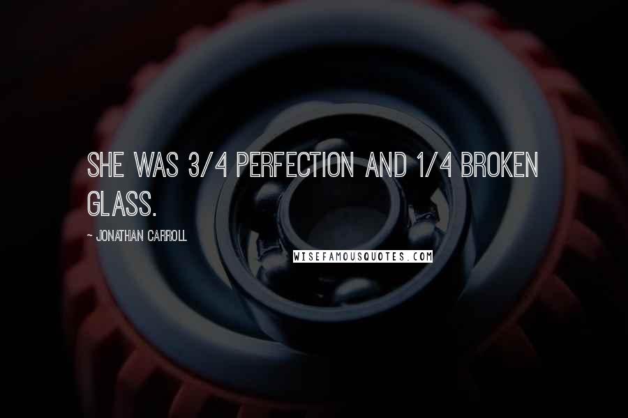 Jonathan Carroll Quotes: She was 3/4 perfection and 1/4 broken glass.