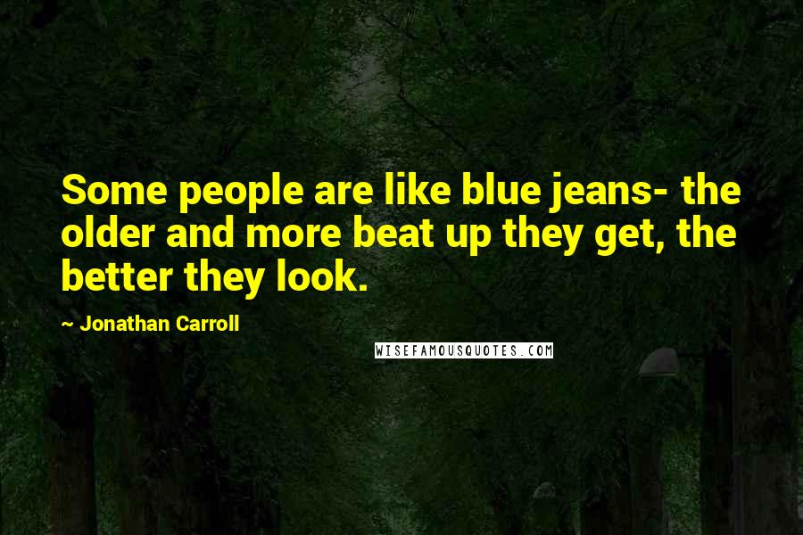 Jonathan Carroll Quotes: Some people are like blue jeans- the older and more beat up they get, the better they look.