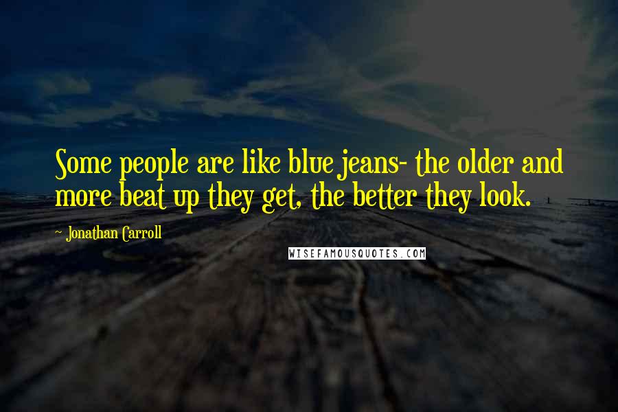 Jonathan Carroll Quotes: Some people are like blue jeans- the older and more beat up they get, the better they look.