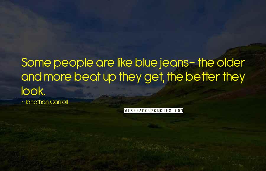 Jonathan Carroll Quotes: Some people are like blue jeans- the older and more beat up they get, the better they look.