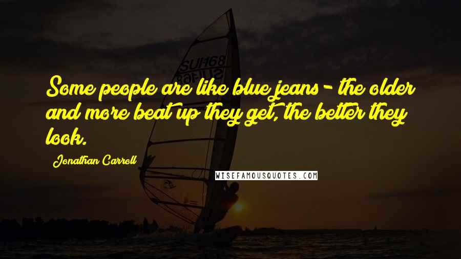 Jonathan Carroll Quotes: Some people are like blue jeans- the older and more beat up they get, the better they look.