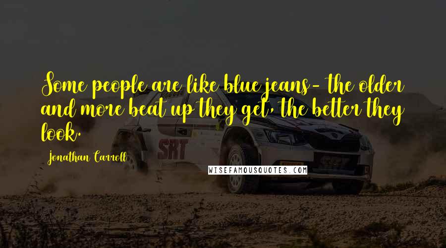 Jonathan Carroll Quotes: Some people are like blue jeans- the older and more beat up they get, the better they look.