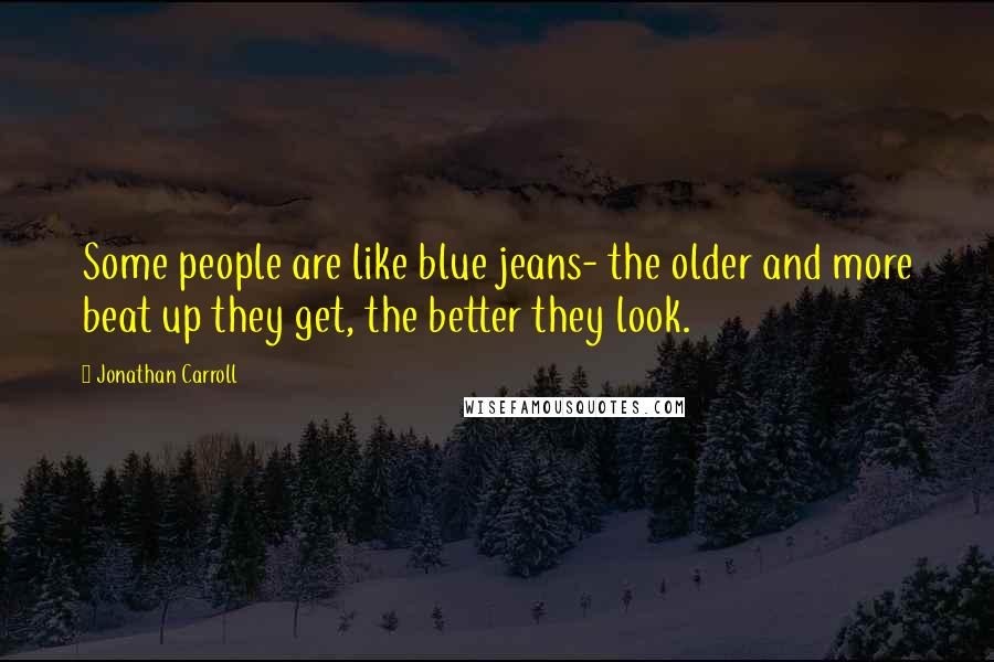 Jonathan Carroll Quotes: Some people are like blue jeans- the older and more beat up they get, the better they look.