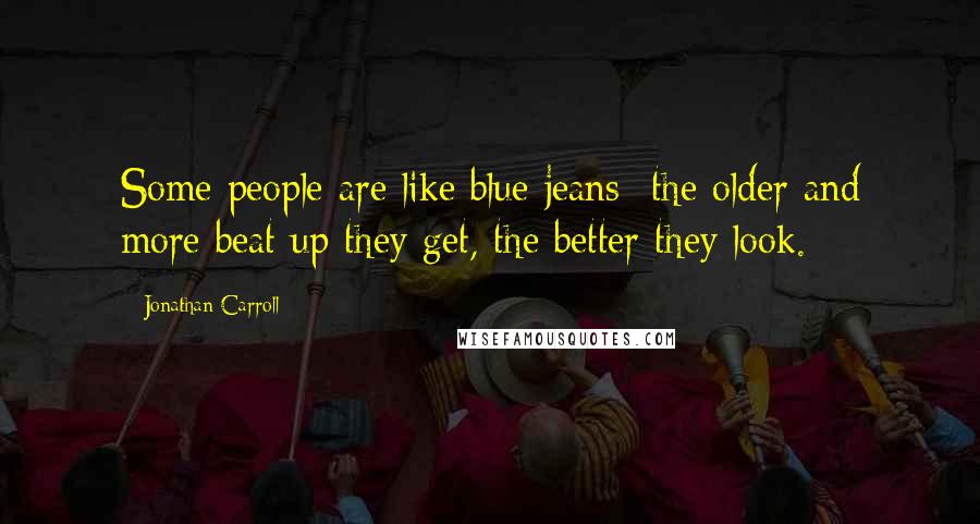 Jonathan Carroll Quotes: Some people are like blue jeans- the older and more beat up they get, the better they look.