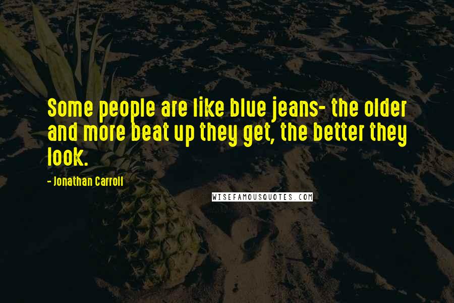 Jonathan Carroll Quotes: Some people are like blue jeans- the older and more beat up they get, the better they look.