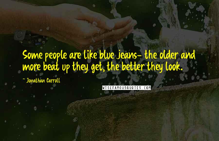 Jonathan Carroll Quotes: Some people are like blue jeans- the older and more beat up they get, the better they look.